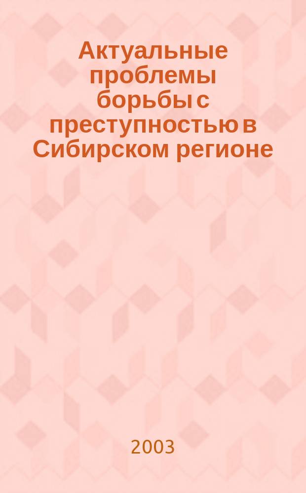 Актуальные проблемы борьбы с преступностью в Сибирском регионе = Actual problems of fight crime in Siberian territory : Сб. материалов междунар. науч.-практ. конф. (7-8 февр. 2003 г.)