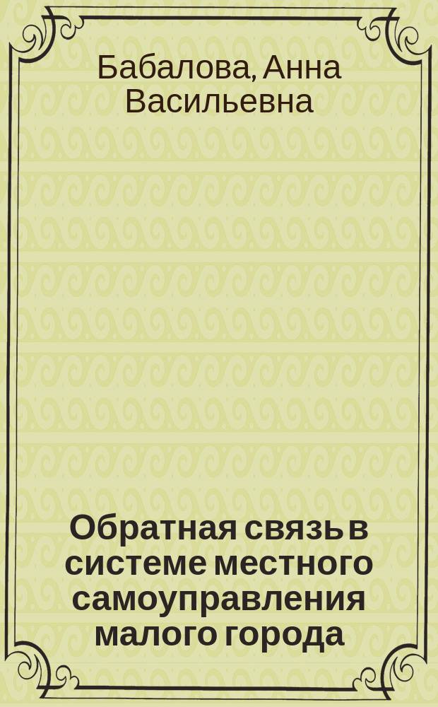 Обратная связь в системе местного самоуправления малого города : Автореф. дис. на соиск. учен. степ. к.социол.н. : Спец. 22.00.08