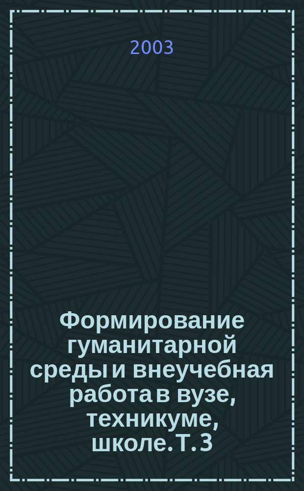 Формирование гуманитарной среды и внеучебная работа в вузе, техникуме, школе. Т. 3