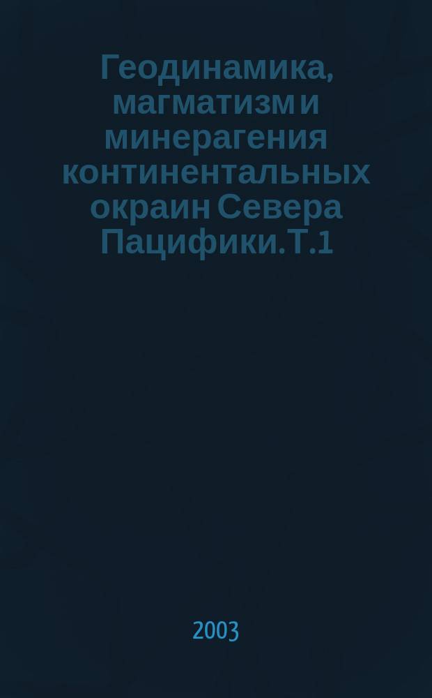 Геодинамика, магматизм и минерагения континентальных окраин Севера Пацифики. Т. 1 : Строение, геодинамика и геологическая история зоны перехода континент - океан на Северо-Востоке Азии