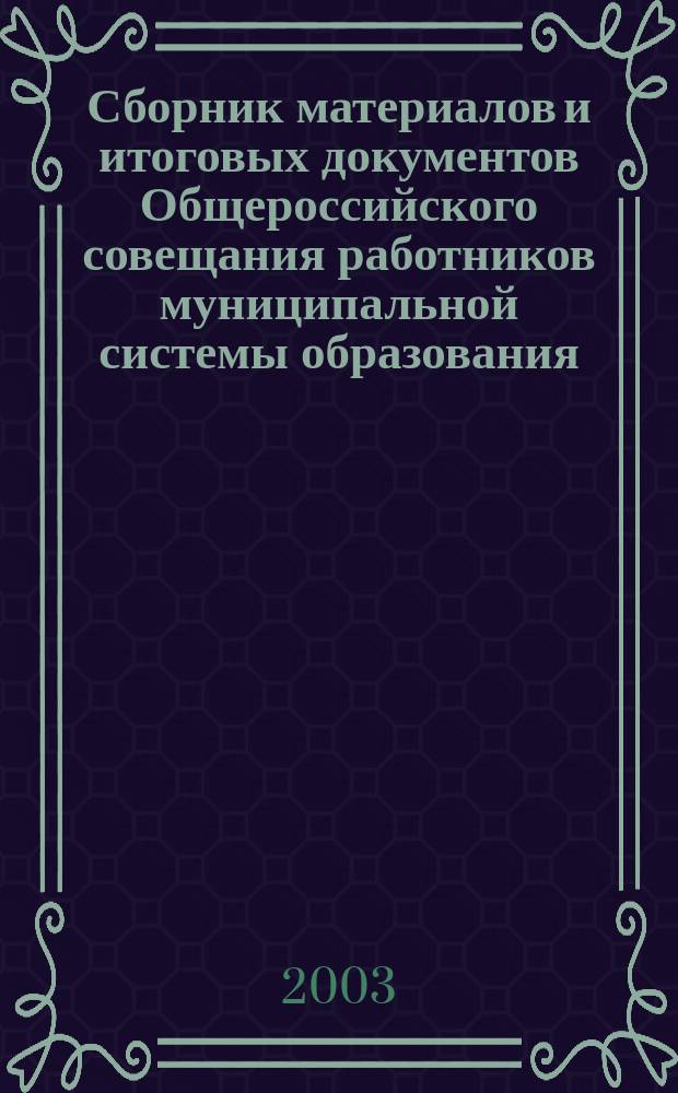 Сборник материалов и итоговых документов Общероссийского совещания работников муниципальной системы образования : (27-28 февр. 2003г., г. Москва)