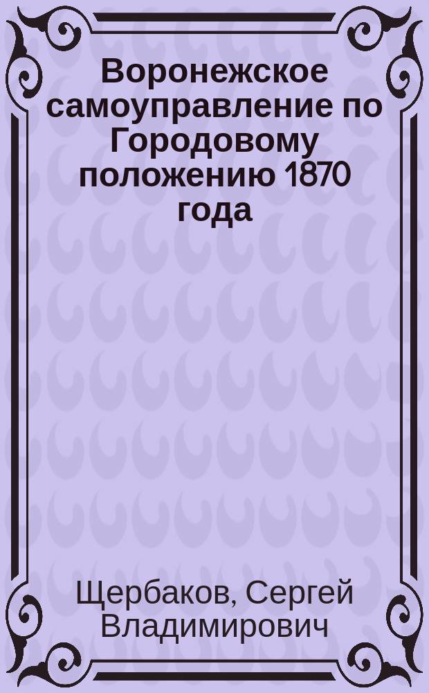 Воронежское самоуправление по Городовому положению 1870 года : (историко-правовой аспект) : Автореф. дис. на соиск. учен. степ. к.ю.н. : Спец. 12.00.01