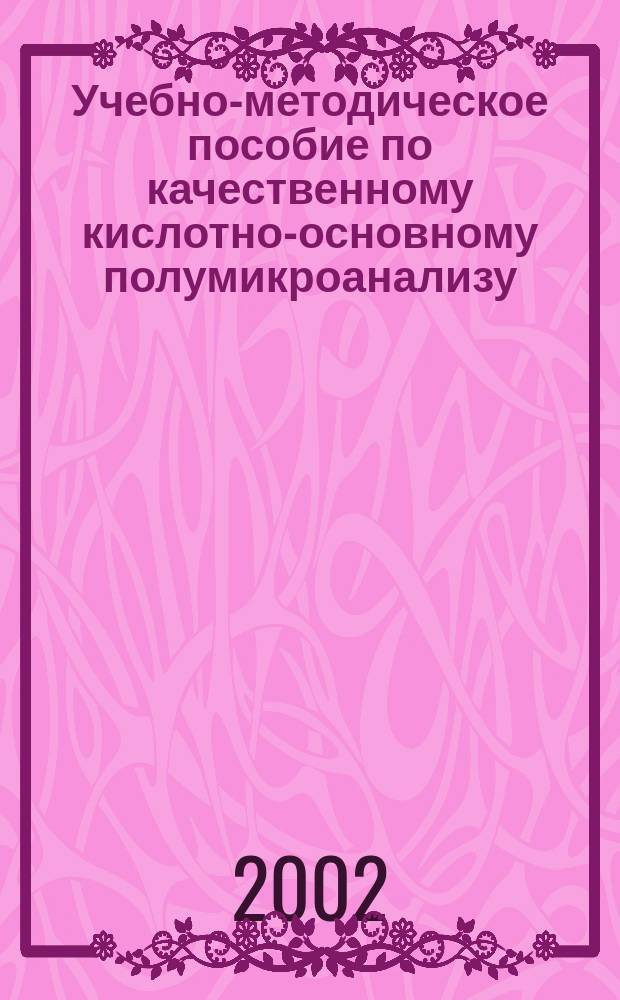 Учебно-методическое пособие по качественному кислотно-основному полумикроанализу : Для студентов 1 курса технол. фак. Уфим. гос. нефт. техн. ун-та по курсу неорган. химии с элементами качеств. анализа
