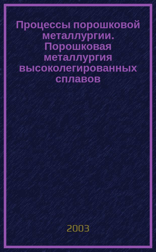 Процессы порошковой металлургии. Порошковая металлургия высоколегированных сплавов : Учеб. пособие