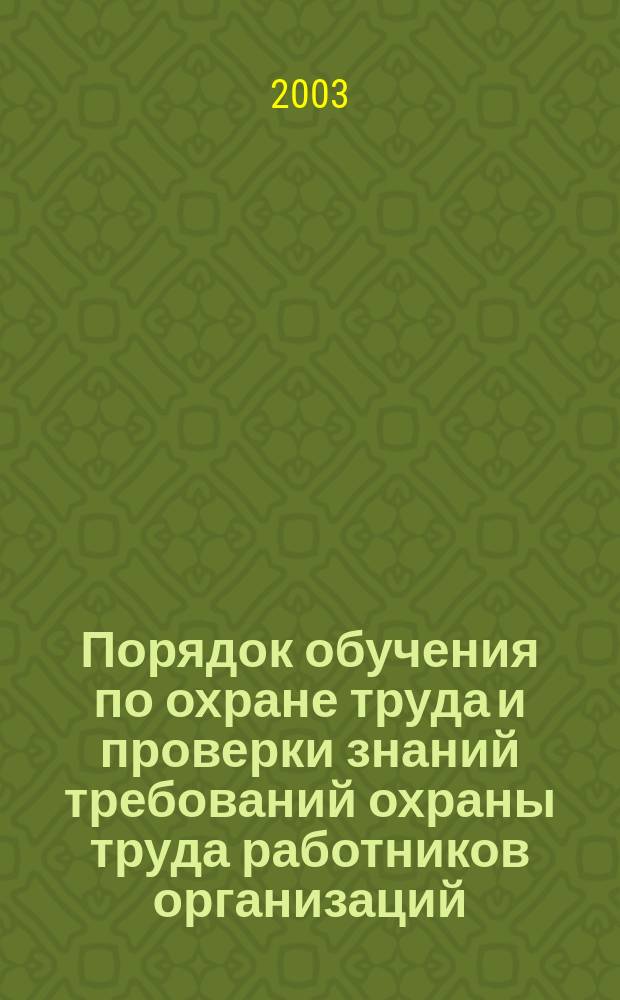 Порядок обучения по охране труда и проверки знаний требований охраны труда работников организаций : Утв. М-вом образования Рос. Федерации и М-вом труда и соц. развития Рос. Федерации в 2003 г.