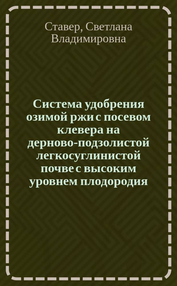 Система удобрения озимой ржи с посевом клевера на дерново-подзолистой легкосуглинистой почве с высоким уровнем плодородия : Автореф. дис. на соиск. учен. степ. к.с.-х.н. : Спец. 06.01.04
