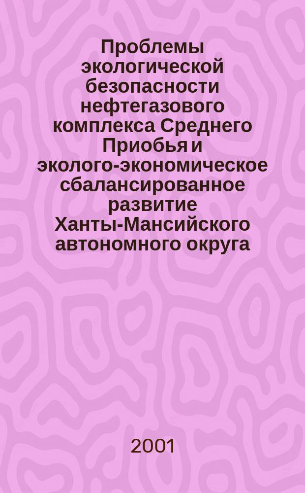 Проблемы экологической безопасности нефтегазового комплекса Среднего Приобья и эколого-экономическое сбалансированное развитие Ханты-Мансийского автономного округа : II Регион. совещание, 21.03-22.03.2002 г. : Избр. науч.-практ. материалы
