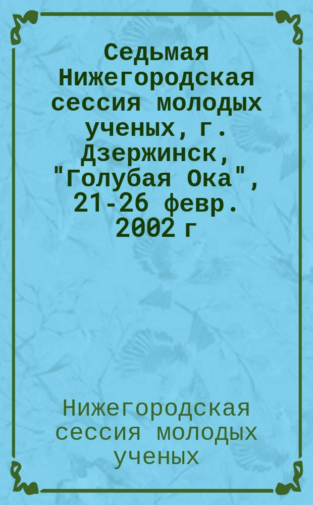 Седьмая Нижегородская сессия молодых ученых, г. Дзержинск, "Голубая Ока", 21-26 февр. 2002 г. : Естественнонауч. дисциплины : Тез. докл