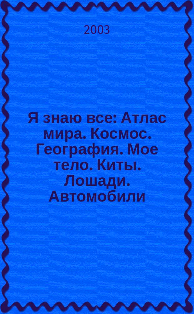 Я знаю все : Атлас мира. Космос. География. Мое тело. Киты. Лошади. Автомобили : Пер. с нем.