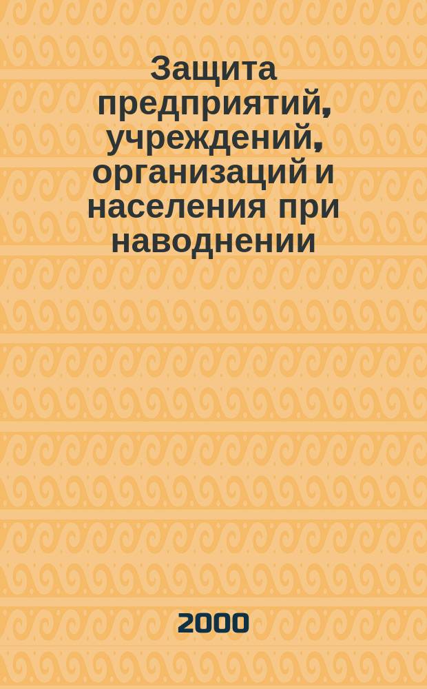 Защита предприятий, учреждений, организаций и населения при наводнении : Учеб. пособие для район. подсистем, объектовых звеньев РСЧС и начальников гражд. обороны объектов