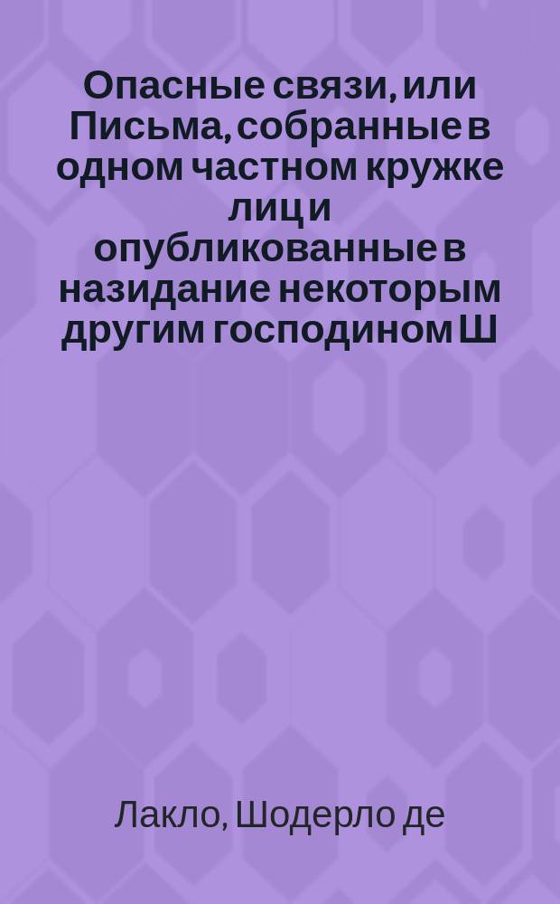 Опасные связи, или Письма, собранные в одном частном кружке лиц и опубликованные в назидание некоторым другим господином Ш. де Л. : Роман