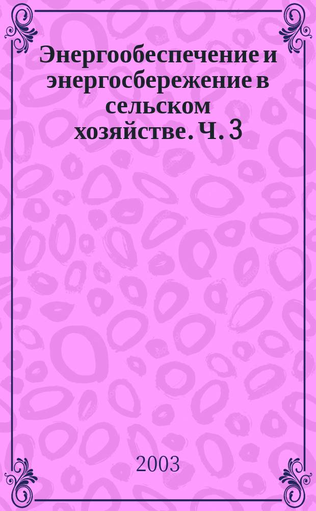 Энергообеспечение и энергосбережение в сельском хозяйстве. Ч. 3 : Энергосберегающие технологии в животноводстве и стационарной энергетике