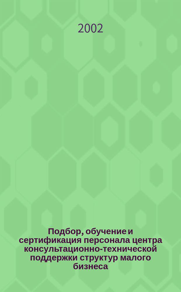 Подбор, обучение и сертификация персонала центра консультационно-технической поддержки структур малого бизнеса : Метод. рекомендации