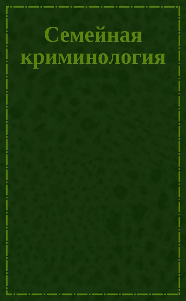 Семейная криминология = Family criminology : Криминофамилистика