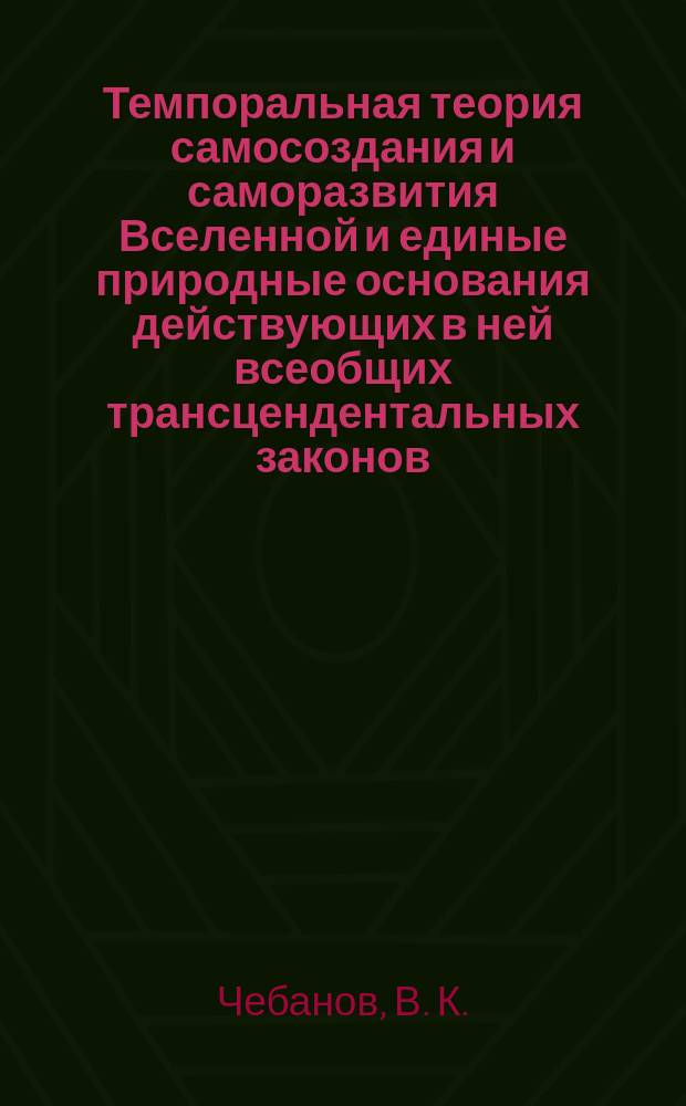 Темпоральная теория самосоздания и саморазвития Вселенной и единые природные основания действующих в ней всеобщих трансцендентальных законов