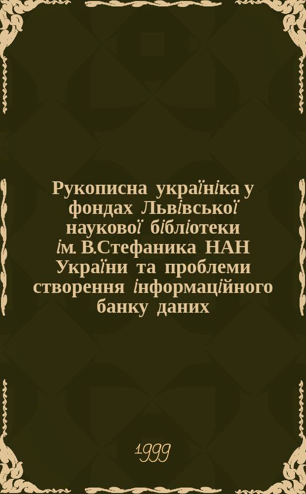Рукописна украïнiка у фондах Львiвськоï науковоï бiблiотеки iм. В.Стефаника НАН Украïни та проблеми створення iнформацiйного банку даних = Manuscript ucrainica in the holdings of Lviv Stefanyk scienific library of the National academy of sciences of Ukraine and the problems of creating information databases : Матерiали Мiжнар. наук.-практ. конф., 20-21 вересня 1996 р