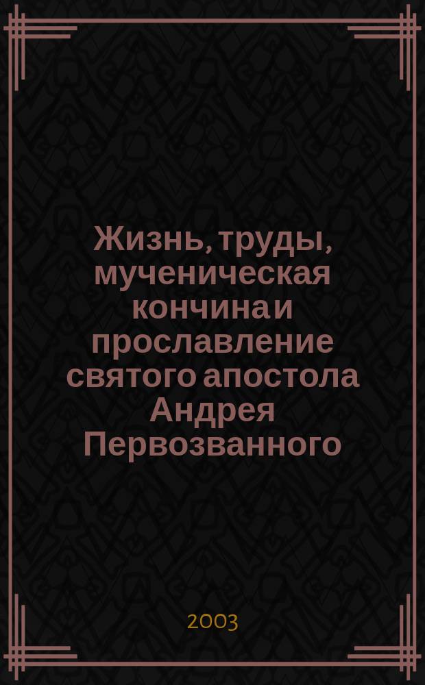 Жизнь, труды, мученическая кончина и прославление святого апостола Андрея Первозванного