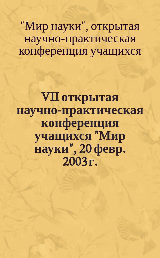 VII открытая научно-практическая конференция учащихся "Мир науки", 20 февр. 2003 г. : Тез. докл
