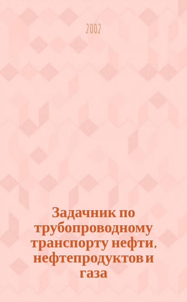 Задачник по трубопроводному транспорту нефти, нефтепродуктов и газа : Учеб. пособие для студентов вузов по спец. "Проектирование, сооружение и эксплуатация газонефтепроводов и газонефтехранилищ" направления "Нефтегазовое дело"