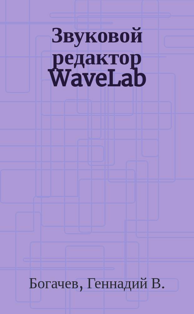 Звуковой редактор WaveLab : Практ. рук. для любителей музыки по записи, редактированию и воспроизведению AUDIO премастерингу и мастерингу, созданию собств. CD-проектов в компьютер. среде