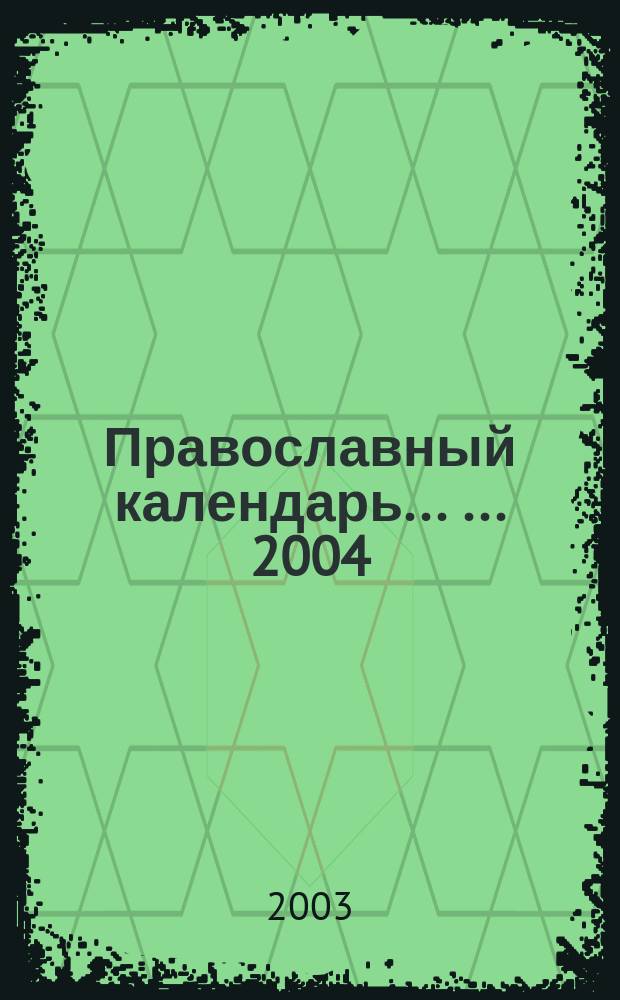 Православный календарь ... ... 2004 : [Праздники. Жития святых. Апостольские и евангельские чтения. Толкования святых Отцов Церкви. Молитвы]