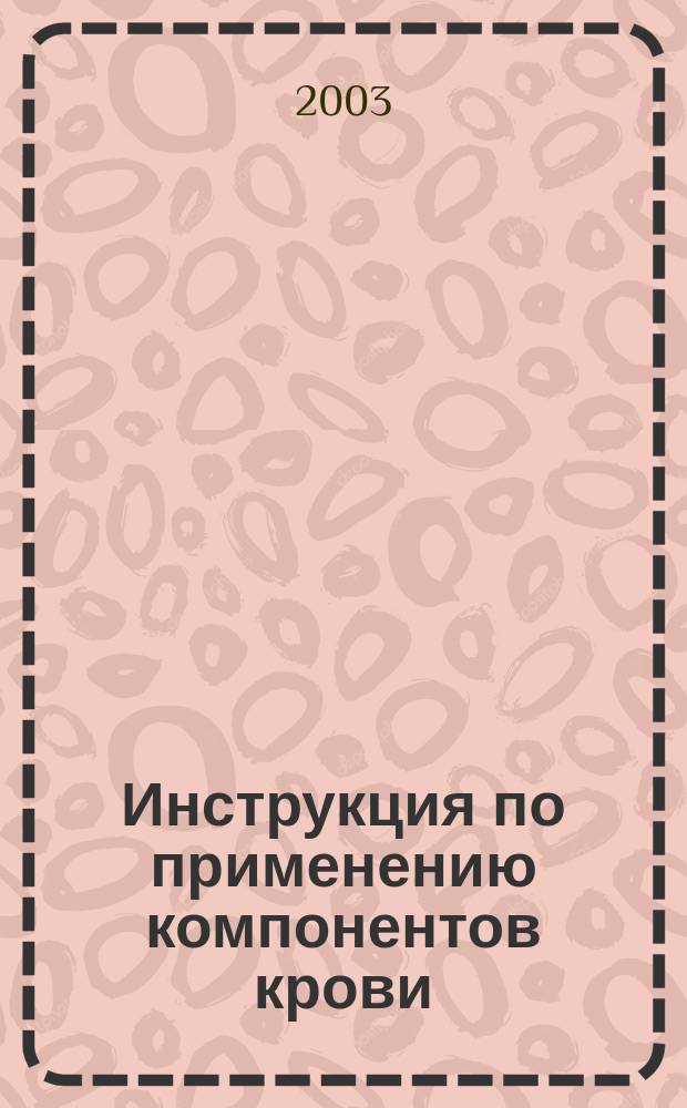 Инструкция по применению компонентов крови : Утв. М-вом здравоохранения Рос. Федерации 25.11.2002 г.