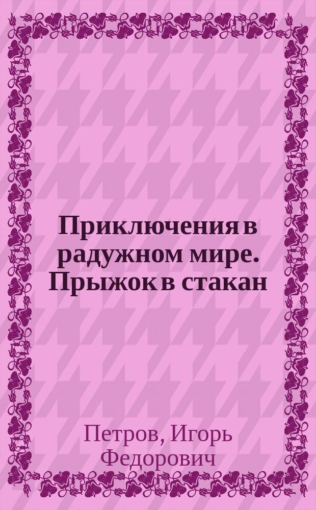 Приключения в радужном мире. Прыжок в стакан : Сказоч. повесть