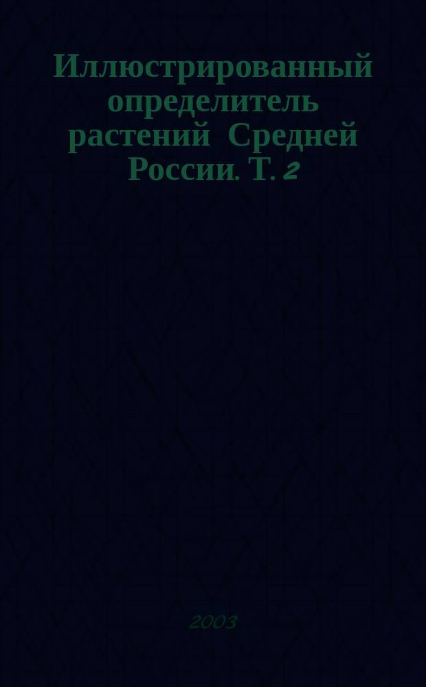Иллюстрированный определитель растений Средней России. Т. 2 : Покрытосеменные (двудольные: раздельнолепестные)