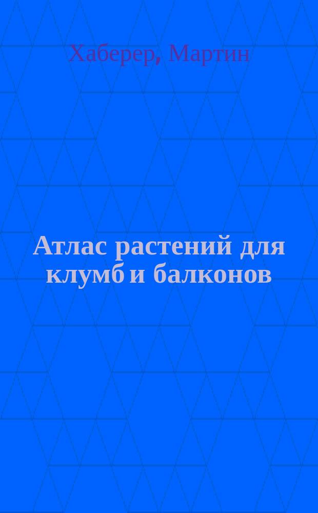 Атлас растений для клумб и балконов : 222 вида лет. цветов, растений для букетов и вазонов : Пер. с нем.
