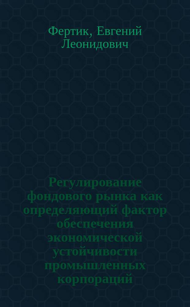 Регулирование фондового рынка как определяющий фактор обеспечения экономической устойчивости промышленных корпораций : Автореф. дис. на соиск. учен. степ. к.э.н. : Спец. 08.00.05