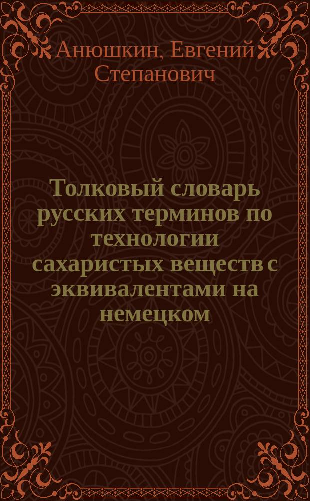 Толковый словарь русских терминов по технологии сахаристых веществ с эквивалентами на немецком, английском, испанском и французском языках : К 100-летию со дня рождения С.З. Иванова посвящается : Ок. 1200 терминов