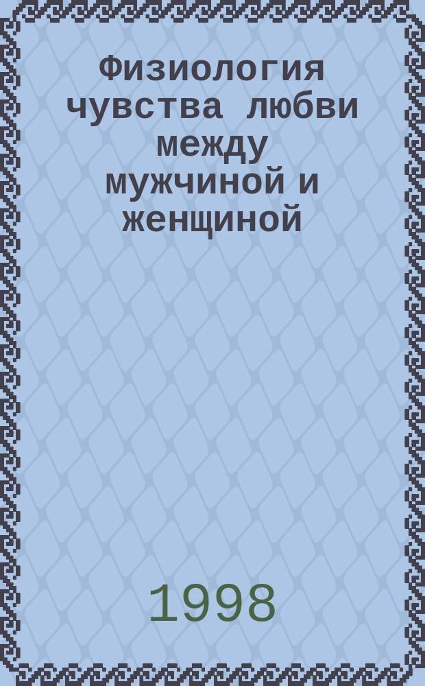 Физиология чувства любви между мужчиной и женщиной : Пособие для воспитания подрастающего поколения