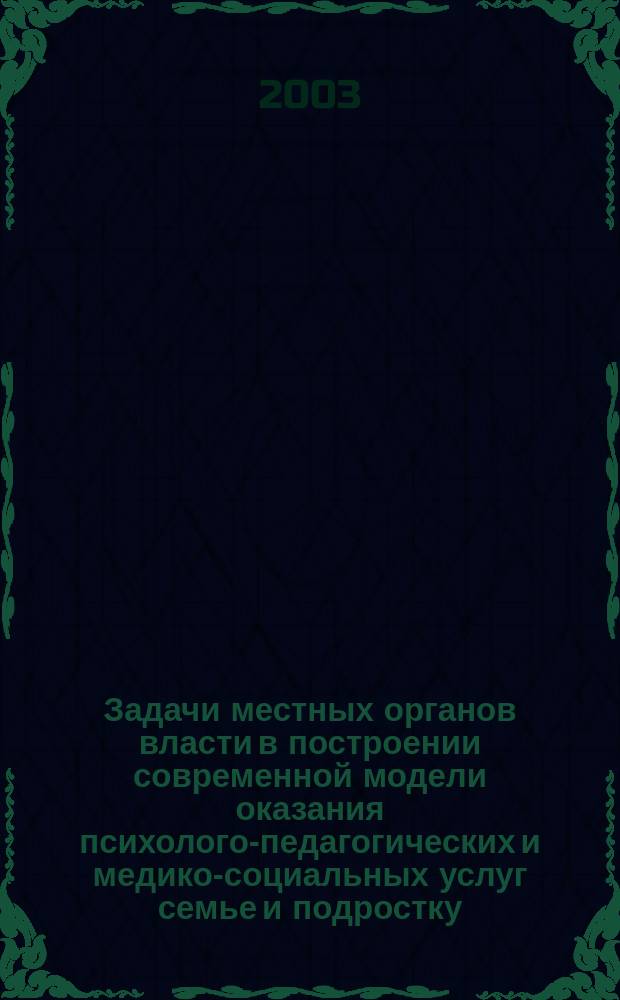 Задачи местных органов власти в построении современной модели оказания психолого-педагогических и медико-социальных услуг семье и подростку : Материалы науч.-практ. конф., 18-19 марта 2003 г., Новосибирск