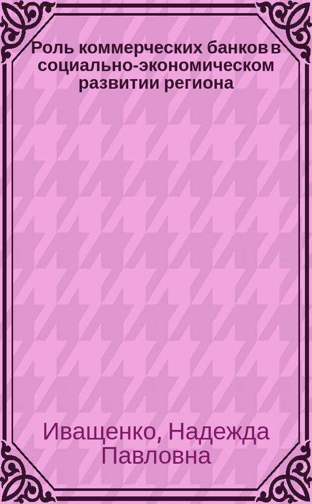 Роль коммерческих банков в социально-экономическом развитии региона : Автореф. дис. на соиск. учен. степ. к.э.н. : Спец. 08.00.10