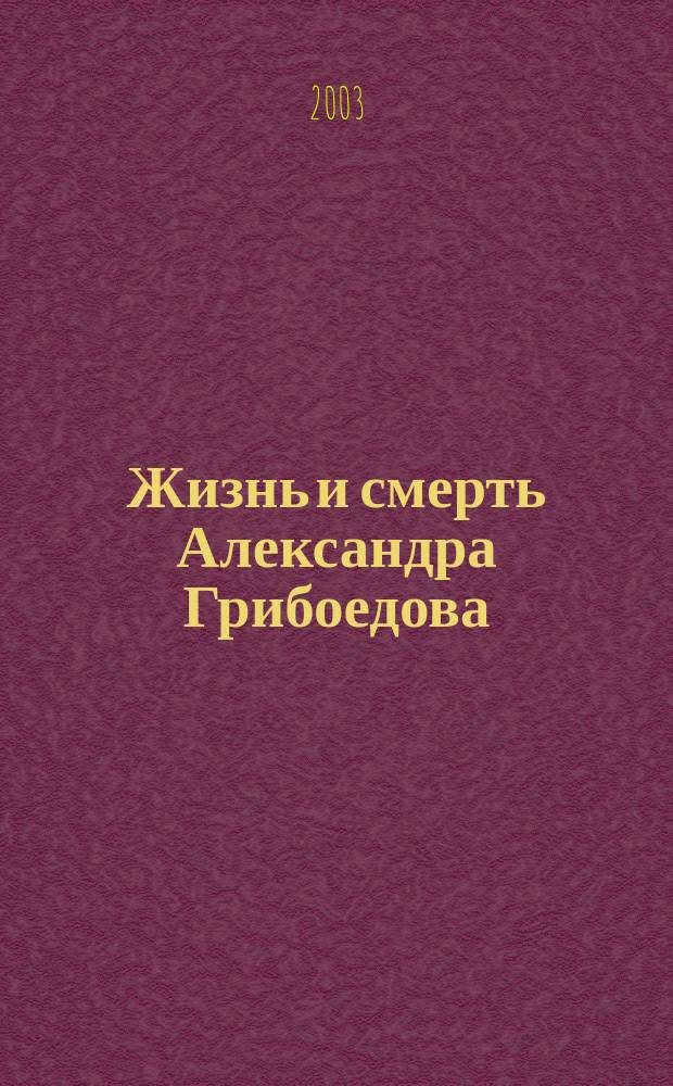 Жизнь и смерть Александра Грибоедова : Ист.-докум. роман