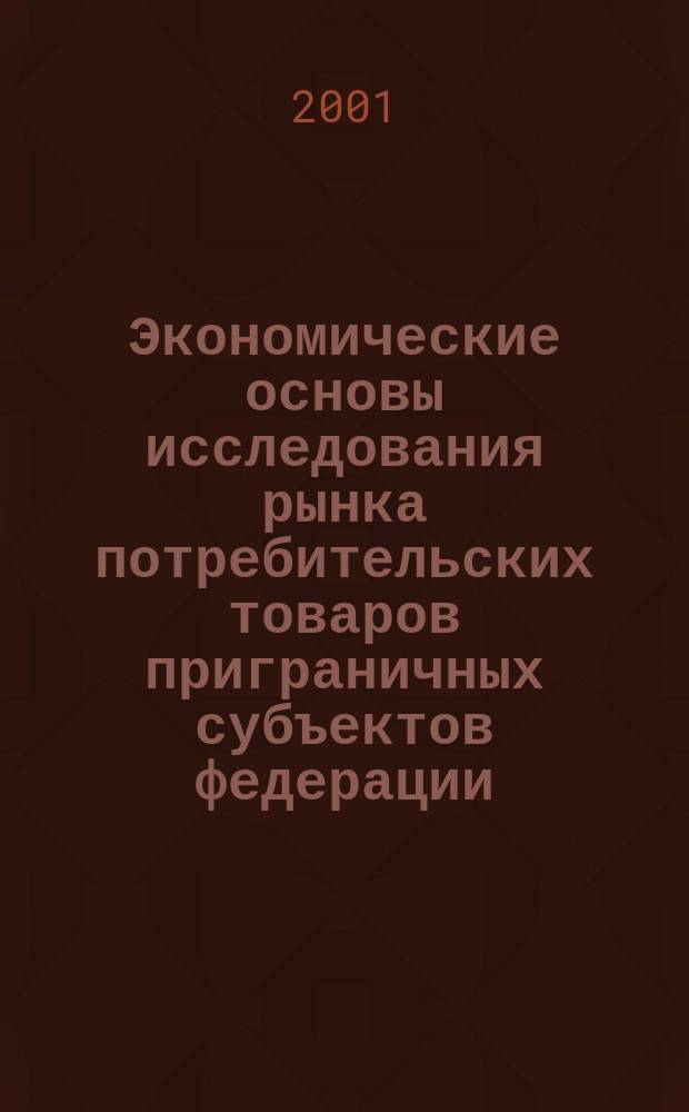 Экономические основы исследования рынка потребительских товаров приграничных субъектов федерации : Автореф. дис. на соиск. учен. степ. д.э.н. : Спец. 08.00.05