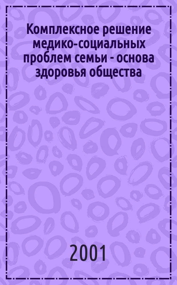 Комплексное решение медико-социальных проблем семьи - основа здоровья общества : Материалы VII межрегион. съезда акушеров-гинекологов, педиатров, терапевтов, врачей общ. практики и специалистов центра "Семья", 9-10 окт. 2001 г