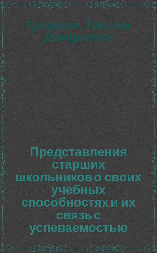Представления старших школьников о своих учебных способностях и их связь с успеваемостью : Автореф. дис. на соиск. учен. степ. к.психол.н. : Спец. 19.00.07