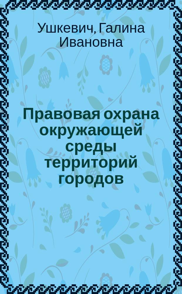 Правовая охрана окружающей среды территорий городов : Автореф. дис. на соиск. учен. степ. к.ю.н. : Спец. 12.00.06