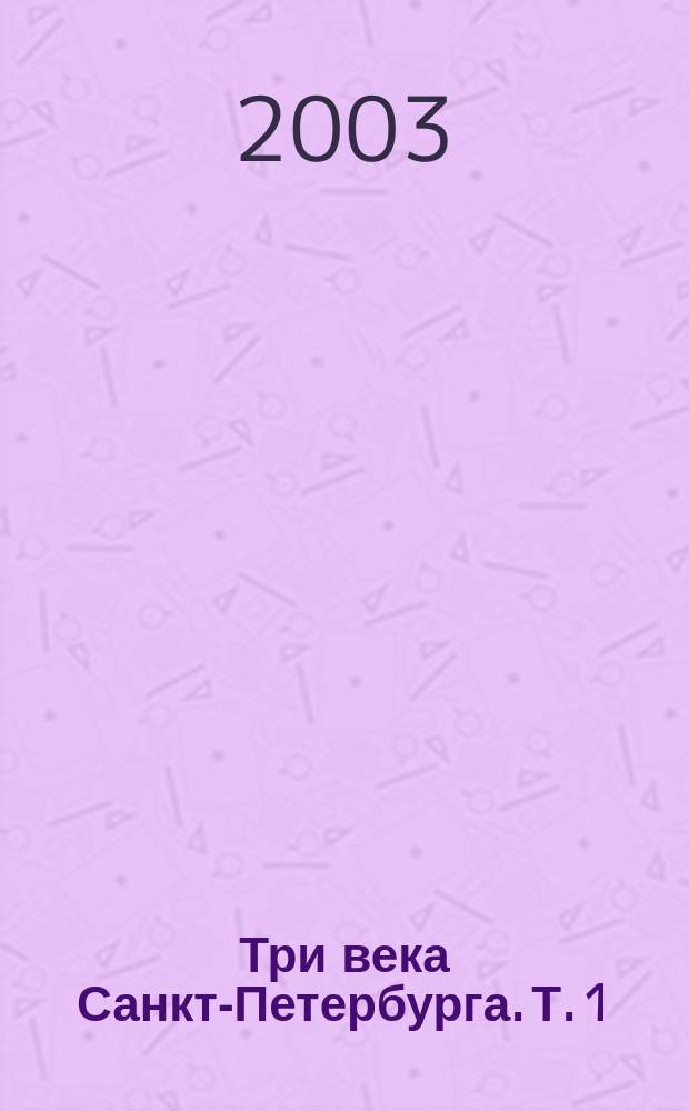 Три века Санкт-Петербурга. Т. 1 : Осьмнадцатое столетие