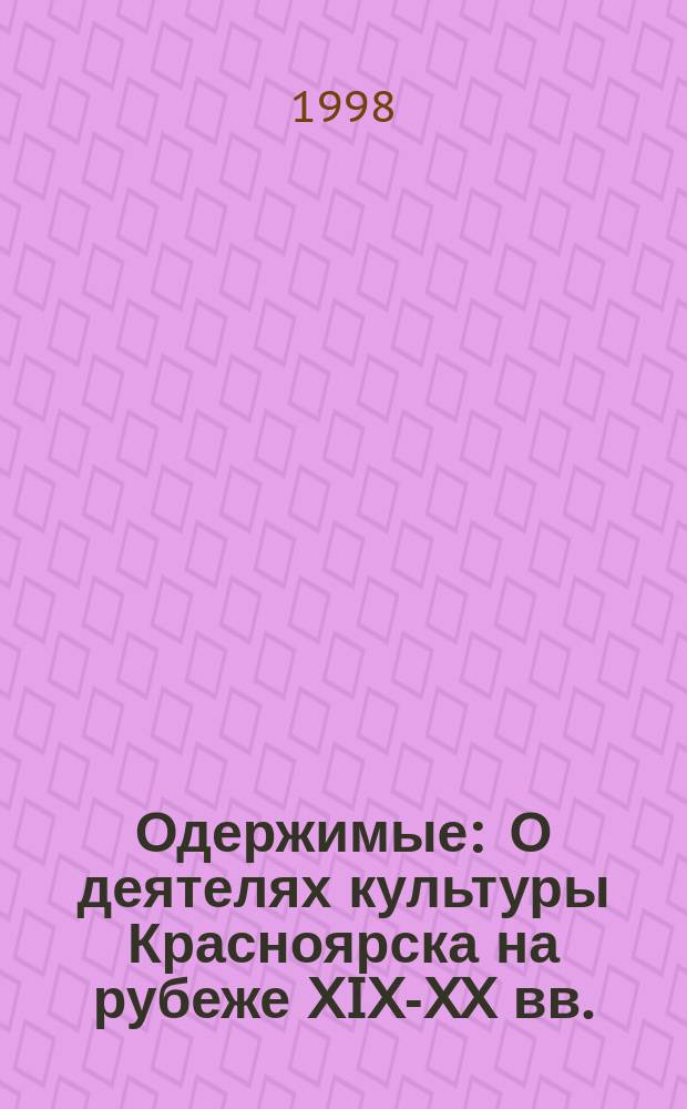 Одержимые : О деятелях культуры Красноярска на рубеже XIX-XX вв. : Сб.очерков