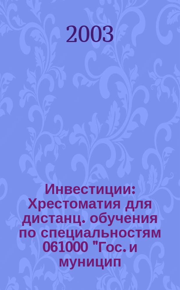 Инвестиции : Хрестоматия для дистанц. обучения по специальностям 061000 "Гос. и муницип. упр.", 06400 "Финансы и кредит"