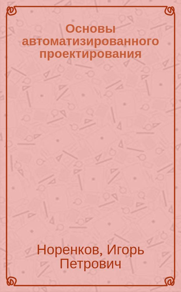 Основы автоматизированного проектирования : Учеб. для студентов вузов, обучающихся по направлению подгот. дипломир. специалистов "Информатика и вычисл. техника"