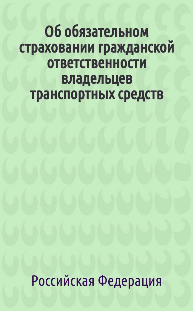 Об обязательном страховании гражданской ответственности владельцев транспортных средств : Федер. закон : Принят Гос. Думой 3 апр. 2002 г. : Одобр. Советом Федерации 10 апр. 2002 г.