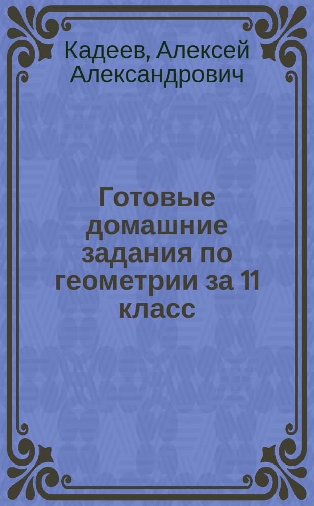 Готовые домашние задания по геометрии за 11 класс : К учеб. "Геометрия. 10-11 класс" Л.С. Атанасян и др.-М.:"Просвещение", 2002 г. : Учеб.-практ. пособие