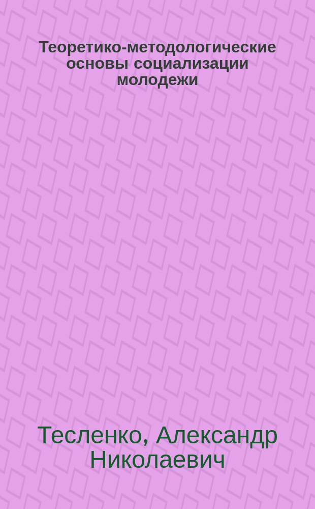Теоретико-методологические основы социализации молодежи : Автореф. дис. на соиск. учен. степ. д.п.н. : Спец. 13.00.01