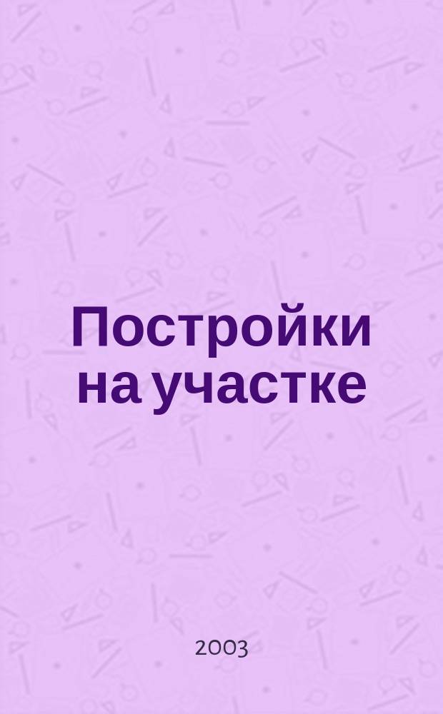 Постройки на участке : От планировки до строительства : Практ. руководство