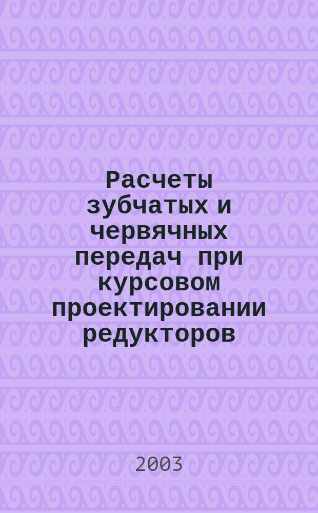 Расчеты зубчатых и червячных передач при курсовом проектировании редукторов: Учеб. пособие
