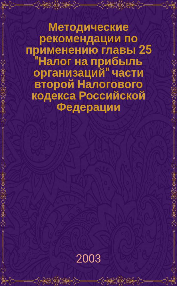 Методические рекомендации по применению главы 25 "Налог на прибыль организаций" части второй Налогового кодекса Российской Федерации : Порядок исключения налогооблагаемой прибыли. Учет доходов и расходов. Особенности формирования налогооблагаемой базы. Порядок уплаты налога на прибыль. Орг. налогового учета