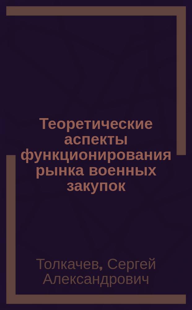 Теоретические аспекты функционирования рынка военных закупок : Автореф. дис. на соиск. учен. степ. д.э.н. : Спец. 08.00.01